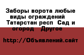 Заборы,ворота,любые виды ограждений. - Татарстан респ. Сад и огород » Другое   